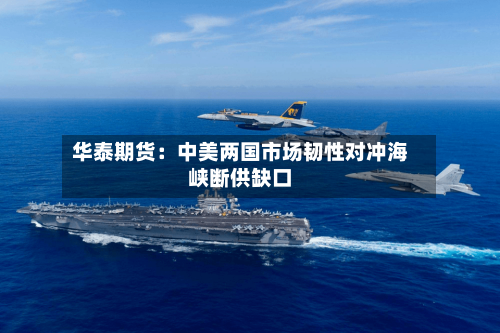华泰期货:中美两国市场韧性对冲海峡断供缺口-第1张图片