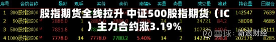 股指期货全线拉升 中证500股指期货（IC）主力合约涨3.19%-第1张图片
