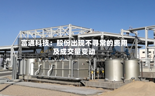 富通科技:股份出现不寻常的费用
及成交量变动-第1张图片