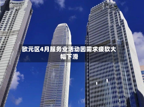 欧元区4月服务业活动因需求疲软大幅下滑-第2张图片