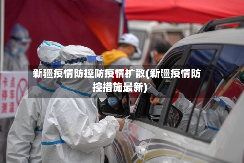 新疆疫情防控防疫情扩散(新疆疫情防控措施最新)-第1张图片
