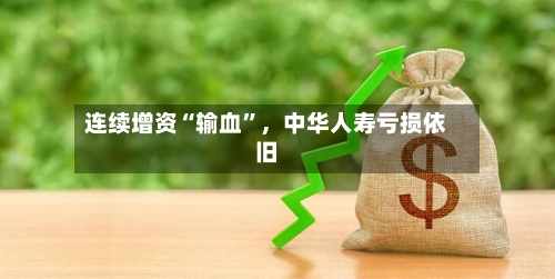 连续增资“输血”，中华人寿亏损依旧-第2张图片