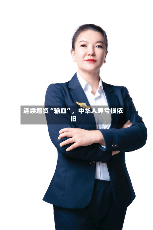 连续增资“输血	”	，中华人寿亏损依旧-第3张图片