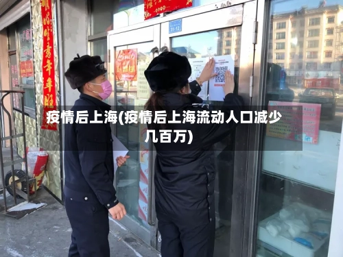 疫情后上海(疫情后上海流动人口减少几百万)-第1张图片
