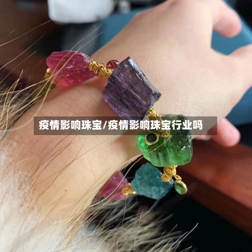 疫情影响珠宝/疫情影响珠宝行业吗-第1张图片