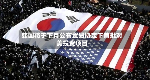 韩国将于下月公布贸易协定下首批对美投资项目-第1张图片