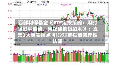 西部利得基金《ETF定投策略：用时间熨平波动	，用纪律捕捉红利》：直击3大真实痛点 引导对定投策略理性认知-第1张图片