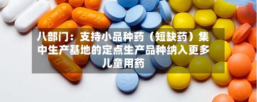 八部门:支持小品种药(短缺药)集中生产基地的定点生产品种纳入更多儿童用药-第1张图片