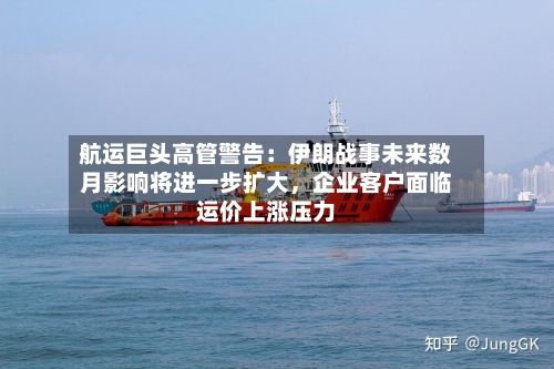 航运巨头高管警告：伊朗战事未来数月影响将进一步扩大，企业客户面临运价上涨压力-第2张图片