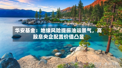 华安基金：地缘风险提振油运景气	，高股息央企配置价值凸显-第3张图片