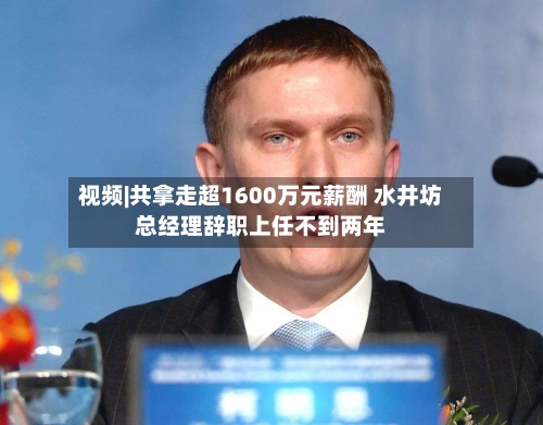 视频|共拿走超1600万元薪酬 水井坊总经理辞职上任不到两年-第1张图片