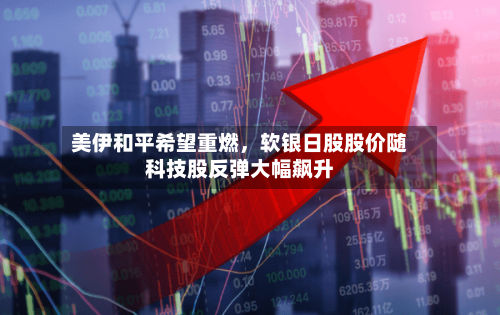 美伊和平希望重燃	，软银日股股价随科技股反弹大幅飙升-第2张图片