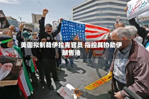 美国拟制裁伊拉克官员 指控其协助伊朗售油-第2张图片