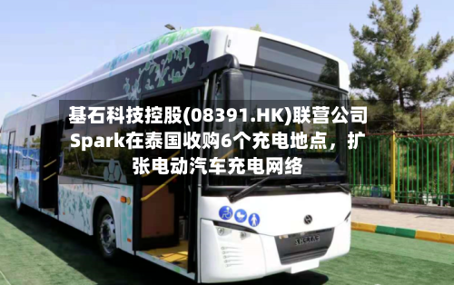 基石科技控股(08391.HK)联营公司Spark在泰国收购6个充电地点	，扩张电动汽车充电网络-第1张图片