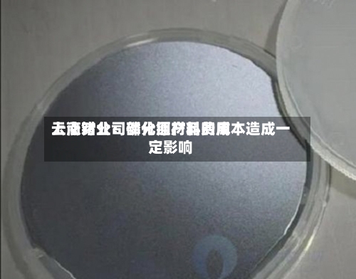 云南锗业：部分原材料费用上涨对公司磷化铟产品的成本造成一定影响-第1张图片