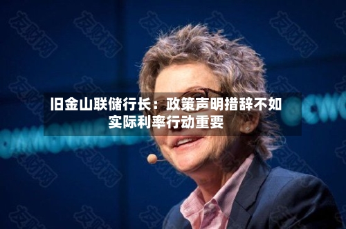 旧金山联储行长:政策声明措辞不如实际利率行动重要-第1张图片