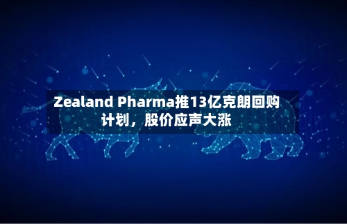 Zealand Pharma推13亿克朗回购计划，股价应声大涨-第1张图片