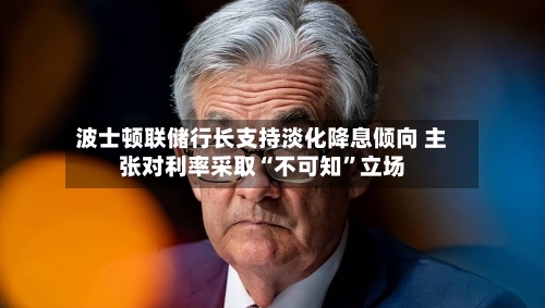 波士顿联储行长支持淡化降息倾向 主张对利率采取“不可知”立场-第1张图片