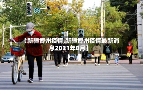 【新疆博州疫情,新疆博州疫情最新消息2021年8月】-第2张图片