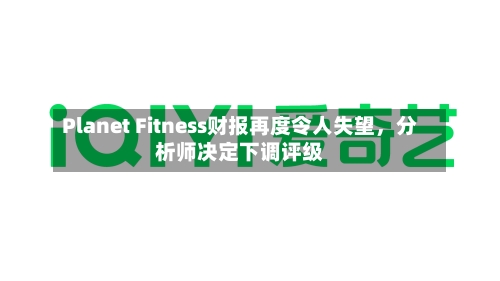 Planet Fitness财报再度令人失望，分析师决定下调评级-第2张图片