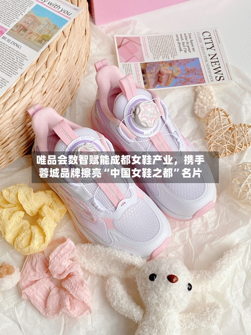 唯品会数智赋能成都女鞋产业，携手蓉城品牌擦亮“中国女鞋之都”名片-第1张图片