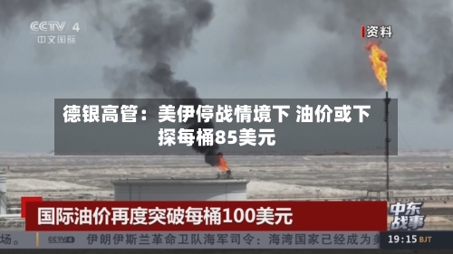 德银高管：美伊停战情境下 油价或下探每桶85美元-第2张图片
