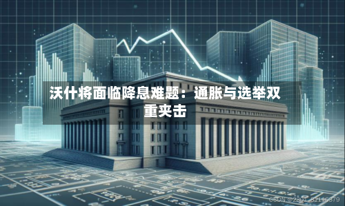 沃什将面临降息难题:通胀与选举双重夹击-第2张图片