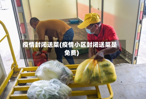 疫情封闭送菜(疫情小区封闭送菜是免费)-第2张图片