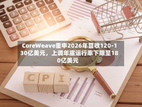 CoreWeave重申2026年营收120-130亿美元	，上调年底运行率下限至180亿美元-第2张图片