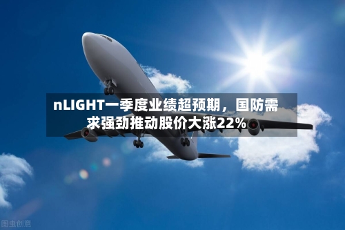 nLIGHT一季度业绩超预期，国防需求强劲推动股价大涨22%-第1张图片