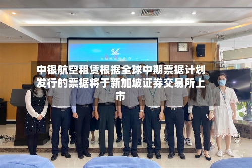 中银航空租赁根据全球中期票据计划发行的票据将于新加坡证券交易所上市-第1张图片