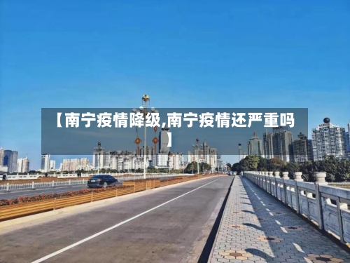 【南宁疫情降级,南宁疫情还严重吗】-第2张图片