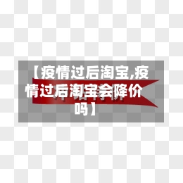 【疫情过后淘宝,疫情过后淘宝会降价吗】-第1张图片