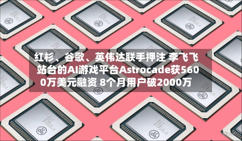 红杉、谷歌、英伟达联手押注 李飞飞站台的AI游戏平台Astrocade获5600万美元融资 8个月用户破2000万-第2张图片