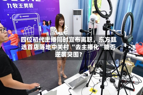 四位初代主播同时宣布离职，东方甄选首店落地中关村 “去主播化”能否逆袭突围？-第1张图片