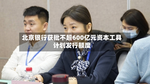 北京银行获批不超600亿元资本工具计划发行额度-第1张图片