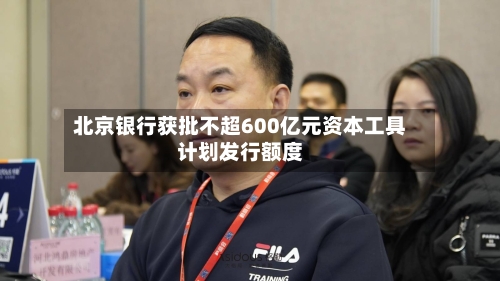 北京银行获批不超600亿元资本工具计划发行额度-第2张图片