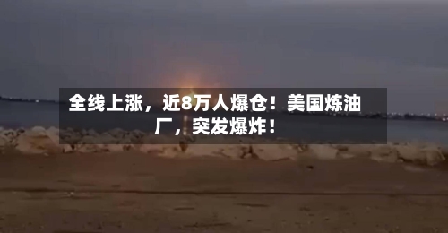 全线上涨，近8万人爆仓！美国炼油厂	，突发爆炸！-第2张图片