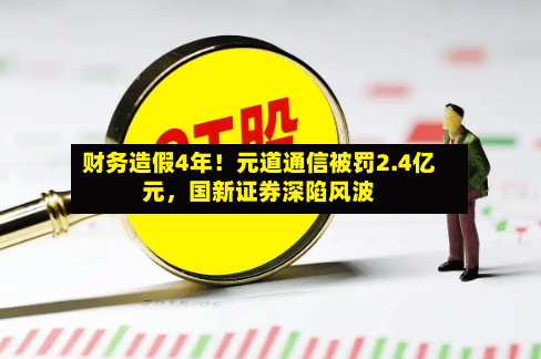 财务造假4年！元道通信被罚2.4亿元	，国新证券深陷风波-第1张图片