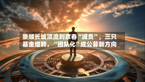 景顺长城顶流刘彦春“减负”，三只基金增聘，“团队化	”成公募新方向-第2张图片