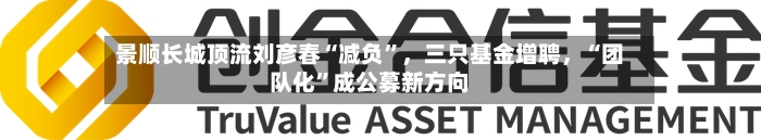 景顺长城顶流刘彦春“减负”	，三只基金增聘，“团队化”成公募新方向-第3张图片