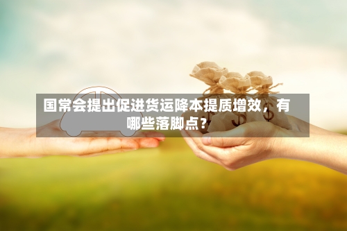 国常会提出促进货运降本提质增效	，有哪些落脚点？-第1张图片