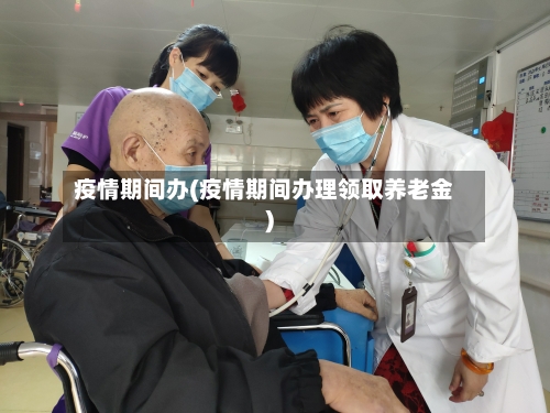 疫情期间办(疫情期间办理领取养老金)-第3张图片