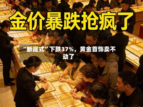 “断崖式”下跌37%	，黄金首饰卖不动了-第1张图片