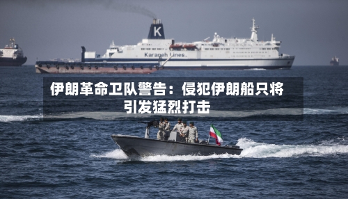 伊朗革命卫队警告：侵犯伊朗船只将引发猛烈打击-第2张图片