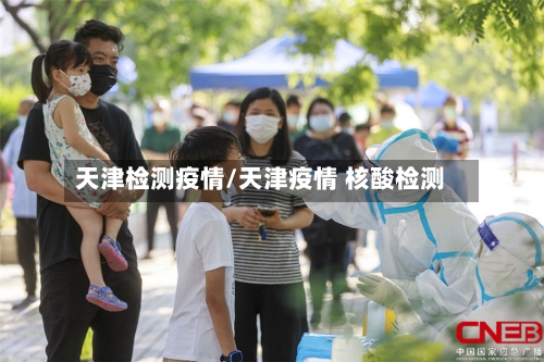 天津检测疫情/天津疫情 核酸检测-第1张图片