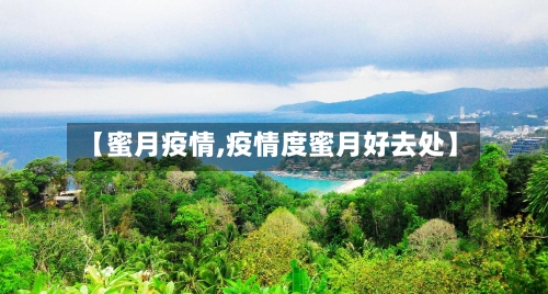【蜜月疫情,疫情度蜜月好去处】-第2张图片