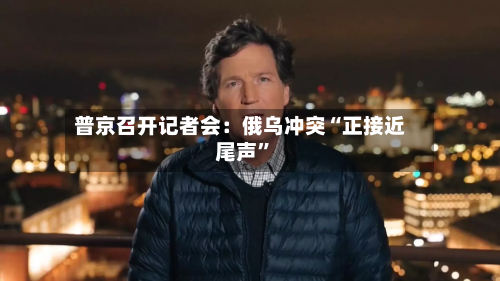 普京召开记者会：俄乌冲突“正接近尾声”-第2张图片