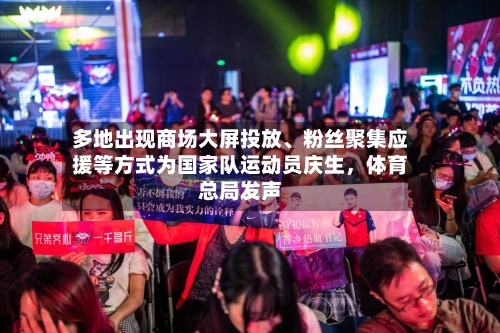 多地出现商场大屏投放	、粉丝聚集应援等方式为国家队运动员庆生	，体育总局发声-第1张图片