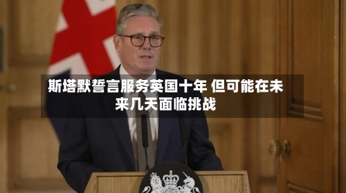 斯塔默誓言服务英国十年 但可能在未来几天面临挑战-第1张图片